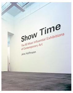 Show Time: The 50 Most Influential Exhibitions of Contemporary Art by Jens Hoffmann