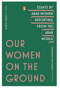 Our Women on the Ground: Essays by Arab Women Reporting from the Arab World by Zahra Hankir