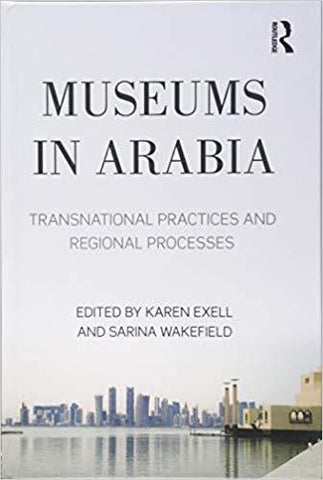 Museums in Arabia: Transnational Practices and Regional Processes by Karen Exell and Sarina Wakefield