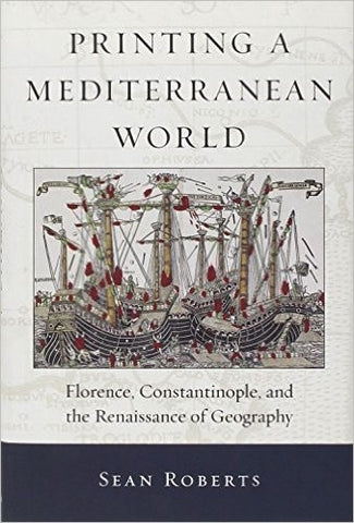 Printing a Mediterranean World: Florence, Constantinople, and the Renaissance of Geography (I Tatti Studies in Italian Renaissance History)